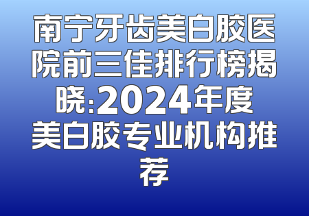 南宁牙齿美白胶医院前三佳排行榜揭晓：2024年度美白胶专业机构推荐