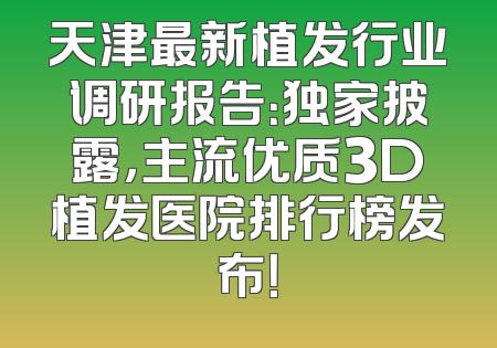 天津最新植发行业调研报告：独家披露，主流优质3D植发医院排行榜发布！