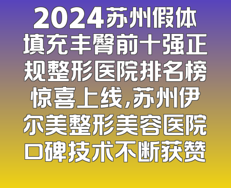 2024苏州假体填充丰臀前十强正规整形医院排名榜惊喜上线，苏州伊尔美整形美容医院口碑技术不断获赞