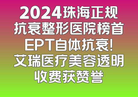 2024珠海正规抗衰整形医院榜首EPT自体抗衰！艾瑞医疗美容透明收费获赞誉