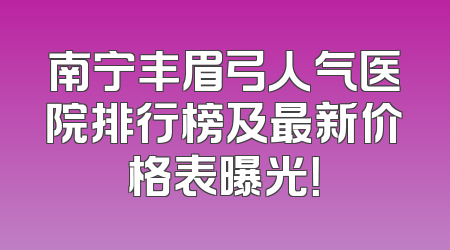 南宁丰眉弓人气医院排行榜及最新价格表曝光！