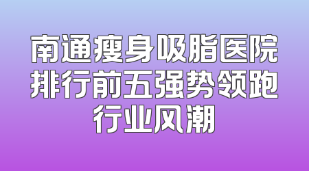 南通瘦身吸脂医院排行前五强势领跑行业风潮