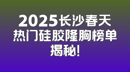 2025长沙春天热门硅胶隆胸榜单揭秘！