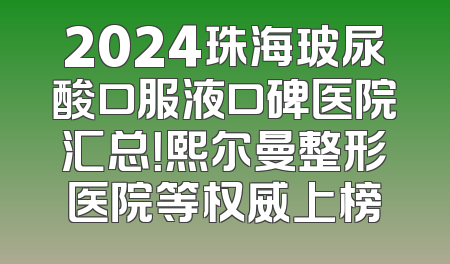 2024珠海玻尿酸口服液口碑医院汇总！熙尔曼整形医院等权威上榜