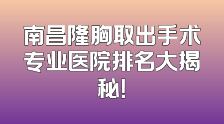 南昌隆胸取出手术专业医院排名大揭秘！