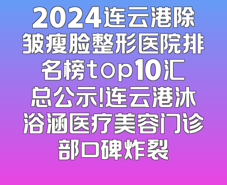 2024连云港除皱瘦脸整形医院排名榜top10汇总公示！连云港沐浴涵医疗美容门诊部口碑炸裂