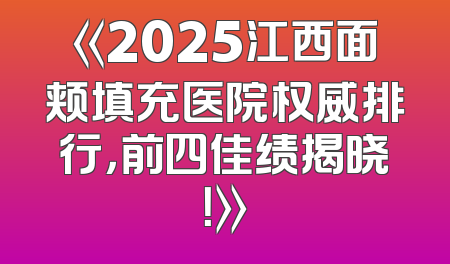 《2025江西面颊填充医院权威排行，前四佳绩揭晓！》