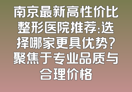南京最新高性价比整形医院推荐：选择哪家更具优势？聚焦于专业品质与合理价格
