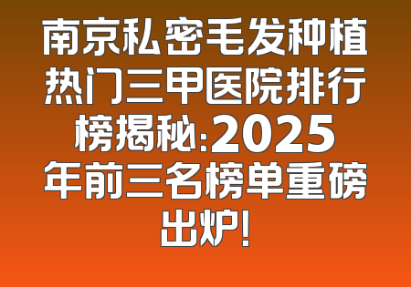 南京私密毛发种植热门三甲医院排行榜揭秘：2025年前三名榜单重磅出炉！
