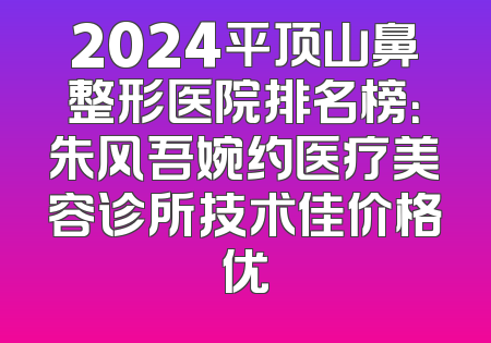 2024平顶山鼻整形医院排名榜：朱风吾婉约医疗美容诊所技术佳价格优