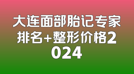 大连面部胎记专家排名+整形价格2024