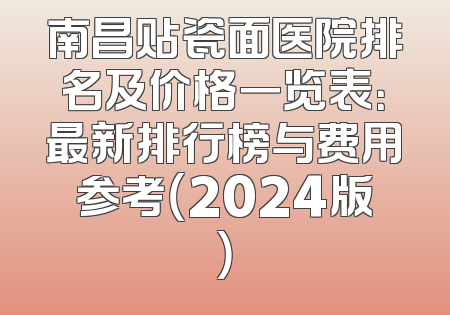 南昌贴瓷面医院排名及价格一览表：最新排行榜与费用参考（2024版）