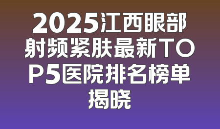 2025江西眼部射频紧肤最新TOP5医院排名榜单揭晓