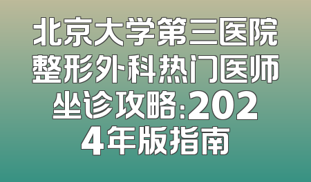 北京大学第三医院整形外科热门医师坐诊攻略：2024年版指南
