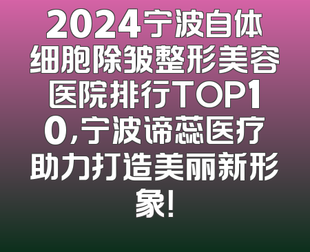 2024宁波自体细胞除皱整形美容医院排行TOP10，宁波谛蕊医疗助力打造美丽新形象！