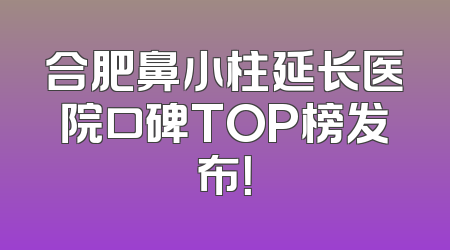 合肥鼻小柱延长医院口碑TOP榜发布！