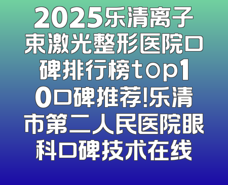 2025乐清离子束激光整形医院口碑排行榜top10口碑推荐！乐清市第二人民医院眼科口碑技术在线