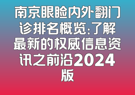 南京眼睑内外翻门诊排名概览：了解最新的权威信息资讯之前沿2024版