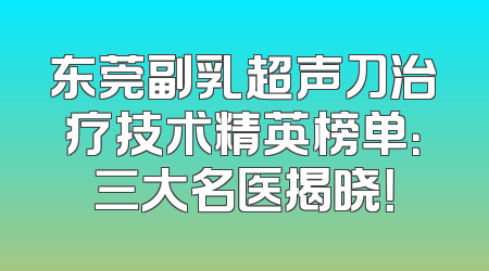 东莞副乳超声刀治疗技术精英榜单：三大名医揭晓！