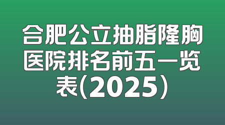 合肥公立抽脂隆胸医院排名前五一览表（2025）