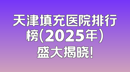 天津填充医院排行榜（2025年）盛大揭晓！