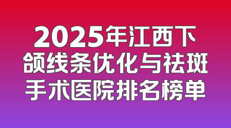 2025年江西下颌线条优化与祛斑手术医院排名榜单