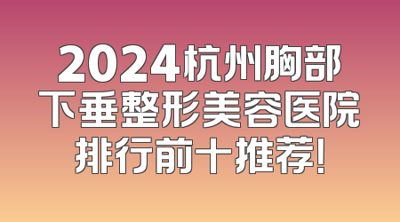 2024杭州胸部下垂整形美容医院排行前十推荐！