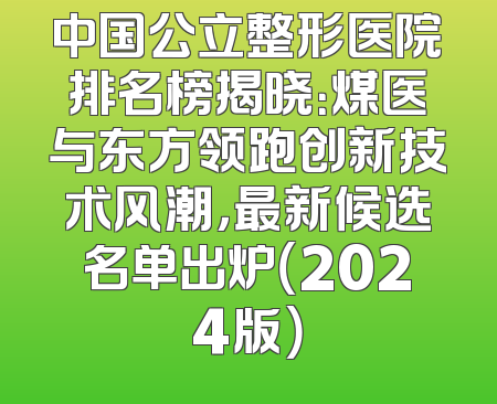 中国公立整形医院排名榜揭晓：煤医与东方领跑创新技术风潮，最新候选名单出炉（2024版）