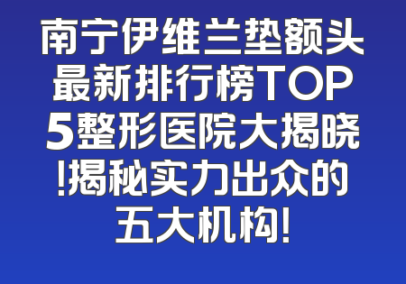南宁伊维兰垫额头最新排行榜TOP5整形医院大揭晓！揭秘实力出众的五大机构！