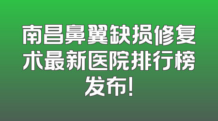 南昌鼻翼缺损修复术最新医院排行榜发布！