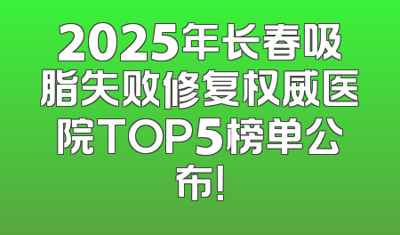 2025年长春吸脂失败修复权威医院TOP5榜单公布！
