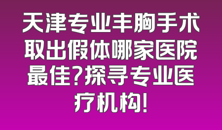 天津专业丰胸手术取出假体哪家医院最佳？探寻专业医疗机构！