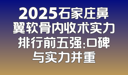 2025石家庄鼻翼软骨内收术实力排行前五强：口碑与实力并重