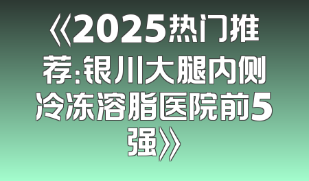 《2025热门推荐：银川大腿内侧冷冻溶脂医院前5强》