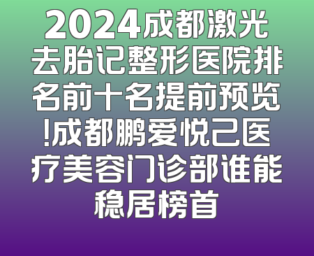 2024成都激光去胎记整形医院排名前十名提前预览！成都鹏爱悦己医疗美容门诊部谁能稳居榜首