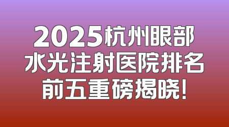 2025杭州眼部水光注射医院排名前五重磅揭晓！