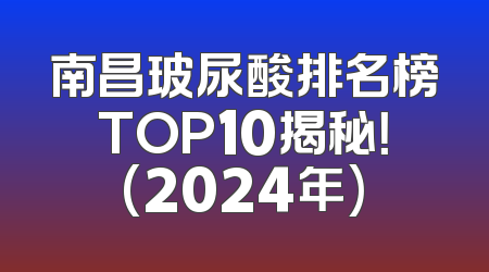 南昌玻尿酸排名榜TOP10揭秘！(2024年)