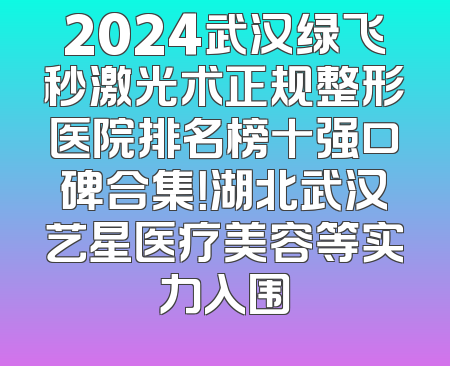 2024武汉绿飞秒激光术正规整形医院排名榜十强口碑合集！湖北武汉艺星医疗美容等实力入围