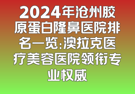 2024年沧州胶原蛋白隆鼻医院排名一览：澳拉克医疗美容医院领衔专业权威