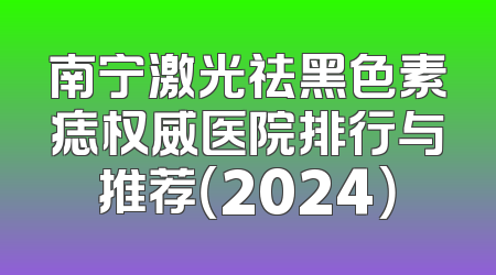 南宁激光祛黑色素痣权威医院排行与推荐（2024）