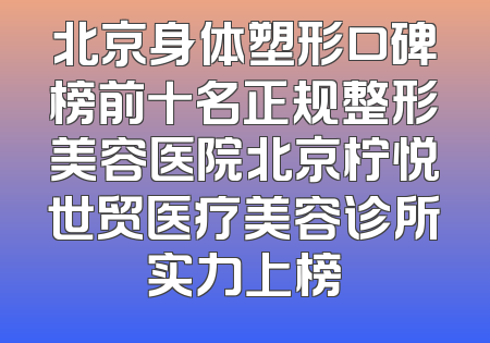 北京身体塑形口碑榜前十名正规整形美容医院北京柠悦世贸医疗美容诊所实力上榜
