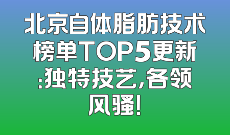 北京自体脂肪技术榜单TOP5更新：独特技艺，各领风骚！