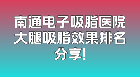 南通电子吸脂医院大腿吸脂效果排名分享！