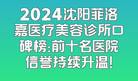 2024沈阳菲洛嘉医疗美容诊所口碑榜：前十名医院信誉持续升温！
