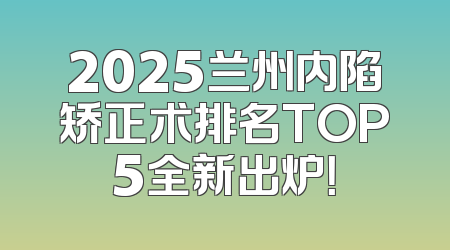 2025兰州内陷矫正术排名TOP5全新出炉！