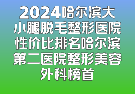 2024哈尔滨大小腿脱毛整形医院性价比排名哈尔滨第二医院整形美容外科榜首