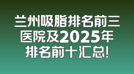 兰州吸脂排名前三医院及2025年排名前十汇总！