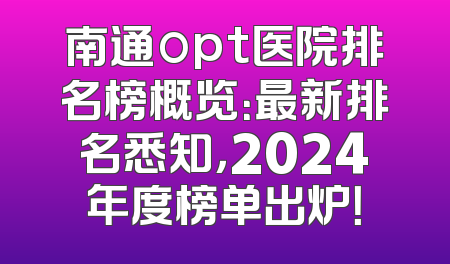 南通opt医院排名榜概览：最新排名悉知，2024年度榜单出炉！