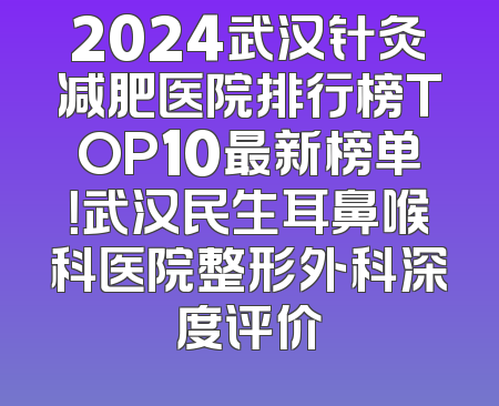 2024武汉针灸减肥医院排行榜TOP10最新榜单！武汉民生耳鼻喉科医院整形外科深度评价