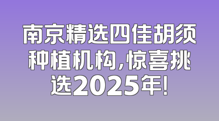 南京精选四佳胡须种植机构，惊喜挑选2025年！